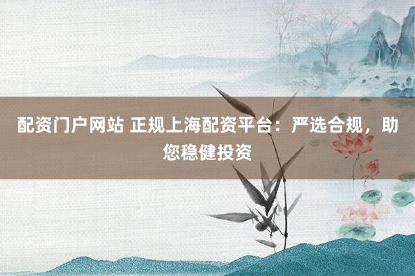 配资门户网站 正规上海配资平台：严选合规，助您稳健投资