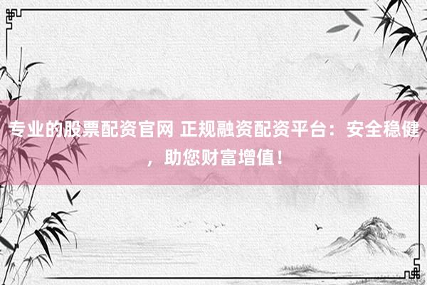 专业的股票配资官网 正规融资配资平台：安全稳健，助您财富增值！