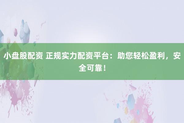 小盘股配资 正规实力配资平台：助您轻松盈利，安全可靠！