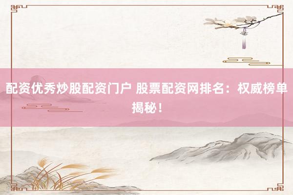 配资优秀炒股配资门户 股票配资网排名：权威榜单揭秘！