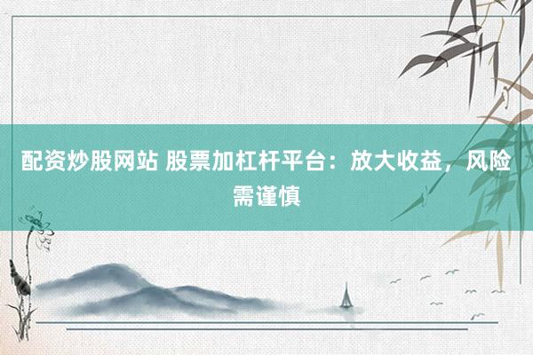 配资炒股网站 股票加杠杆平台：放大收益，风险需谨慎