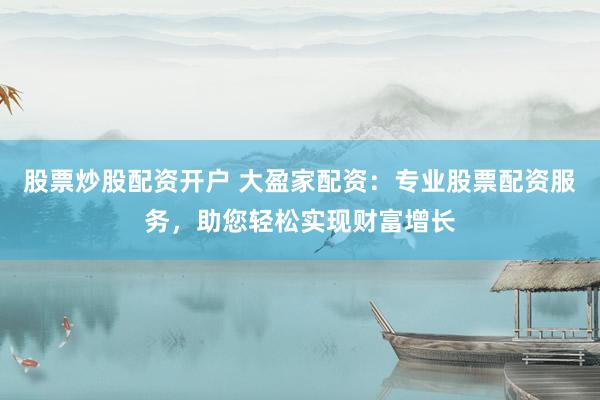 股票炒股配资开户 大盈家配资：专业股票配资服务，助您轻松实现财富增长
