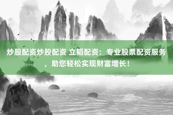 炒股配资炒股配资 立韬配资：专业股票配资服务，助您轻松实现财富增长！