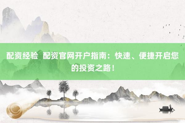 配资经验  配资官网开户指南：快速、便捷开启您的投资之路！