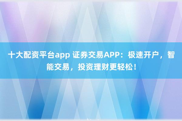 十大配资平台app 证券交易APP：极速开户，智能交易，投资理财更轻松！