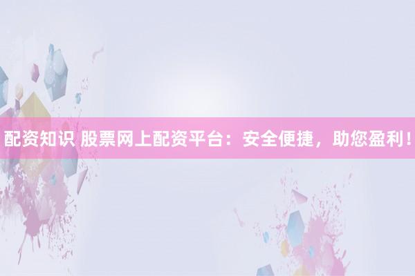 配资知识 股票网上配资平台：安全便捷，助您盈利！