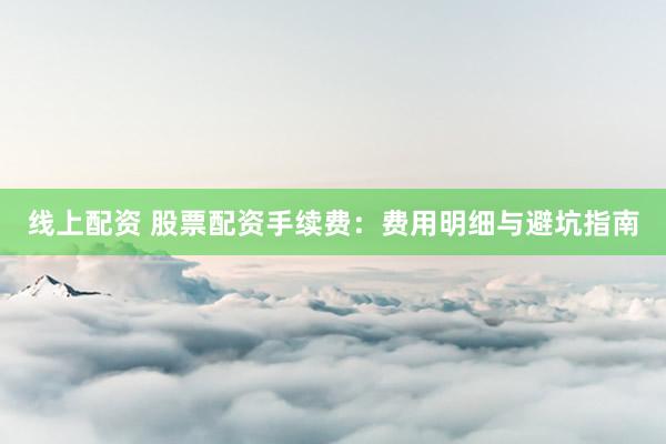线上配资 股票配资手续费：费用明细与避坑指南