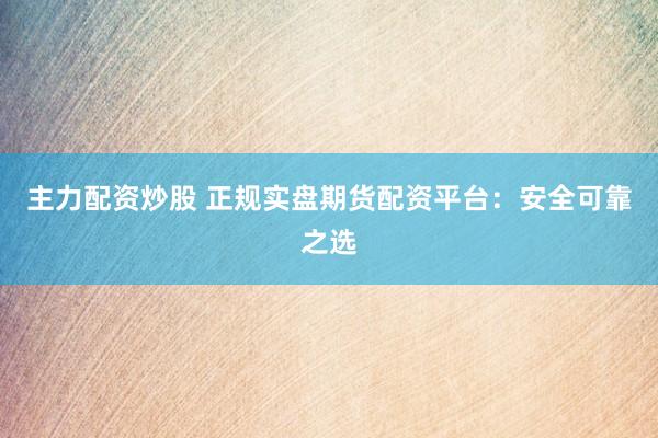 主力配资炒股 正规实盘期货配资平台：安全可靠之选