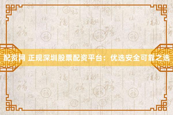 配资网 正规深圳股票配资平台：优选安全可靠之选