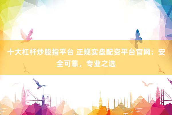 十大杠杆炒股指平台 正规实盘配资平台官网：安全可靠，专业之选