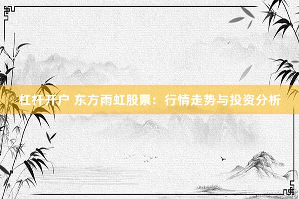 杠杆开户 东方雨虹股票：行情走势与投资分析