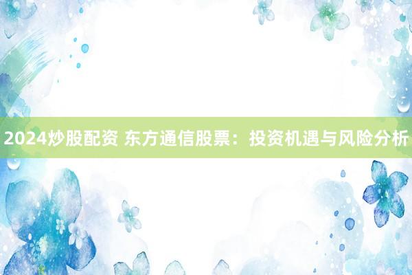 2024炒股配资 东方通信股票：投资机遇与风险分析