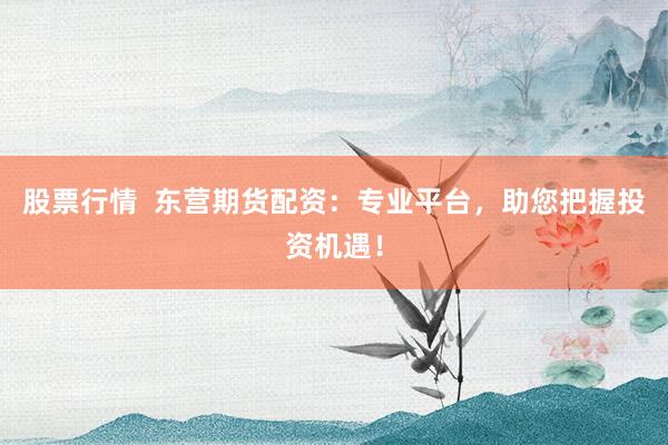 股票行情  东营期货配资：专业平台，助您把握投资机遇！