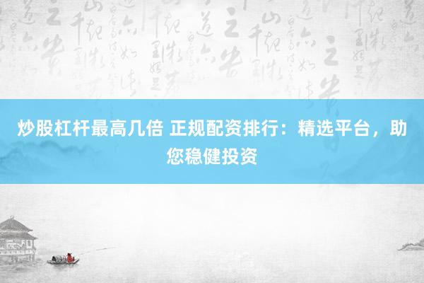 炒股杠杆最高几倍 正规配资排行：精选平台，助您稳健投资