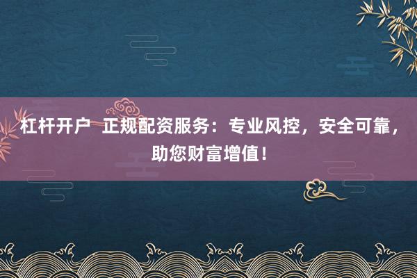 杠杆开户  正规配资服务：专业风控，安全可靠，助您财富增值！