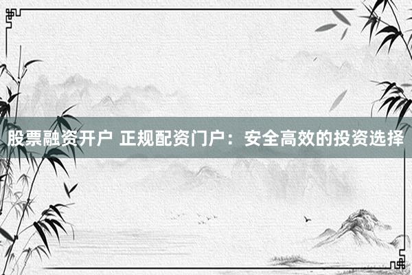 股票融资开户 正规配资门户：安全高效的投资选择