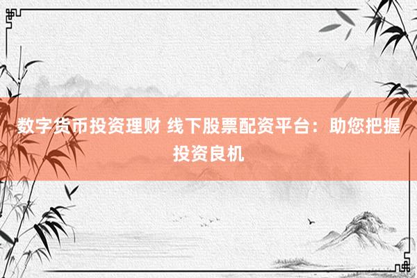 数字货币投资理财 线下股票配资平台：助您把握投资良机