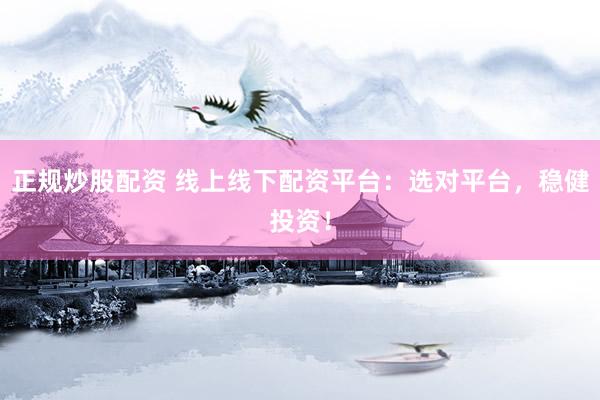 正规炒股配资 线上线下配资平台：选对平台，稳健投资！