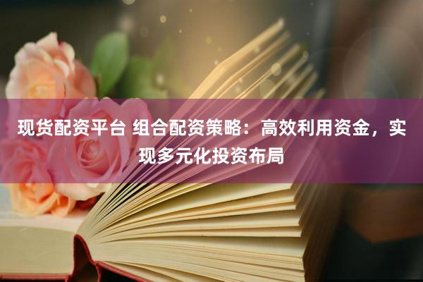 现货配资平台 组合配资策略：高效利用资金，实现多元化投资布局