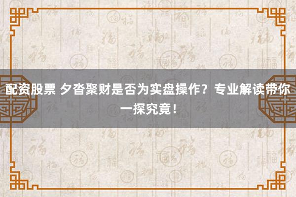 配资股票 夕沓聚财是否为实盘操作？专业解读带你一探究竟！