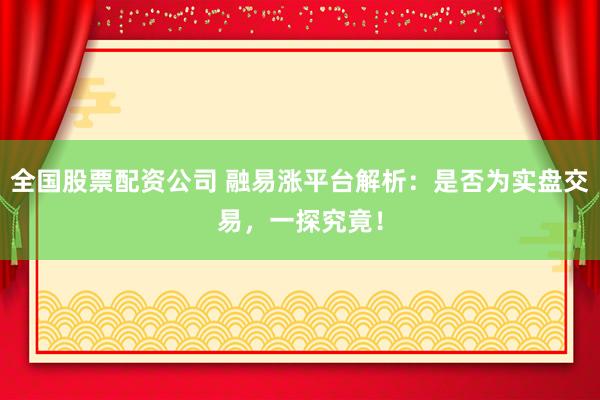 全国股票配资公司 融易涨平台解析：是否为实盘交易，一探究竟！