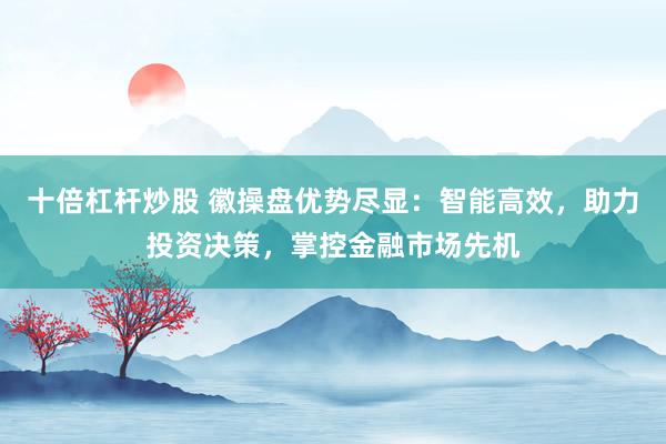 十倍杠杆炒股 徽操盘优势尽显：智能高效，助力投资决策，掌控金融市场先机