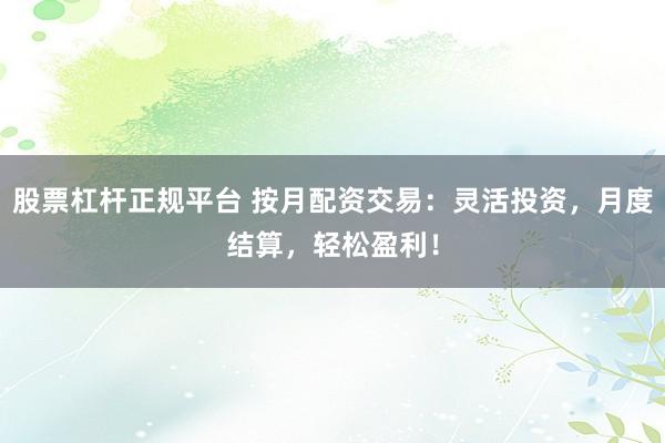 股票杠杆正规平台 按月配资交易：灵活投资，月度结算，轻松盈利！