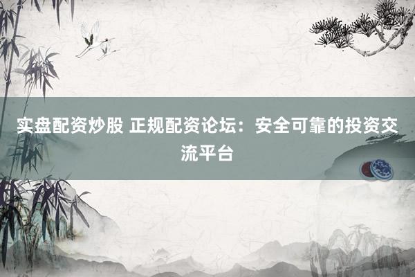 实盘配资炒股 正规配资论坛：安全可靠的投资交流平台