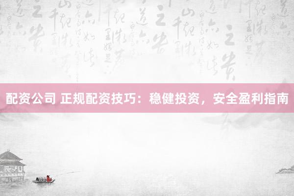配资公司 正规配资技巧：稳健投资，安全盈利指南