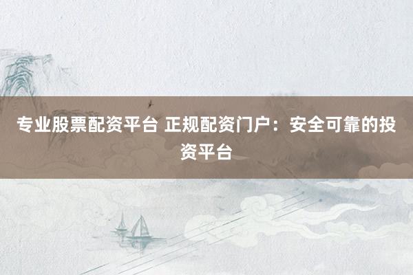 专业股票配资平台 正规配资门户：安全可靠的投资平台