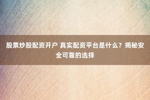 股票炒股配资开户 真实配资平台是什么？揭秘安全可靠的选择