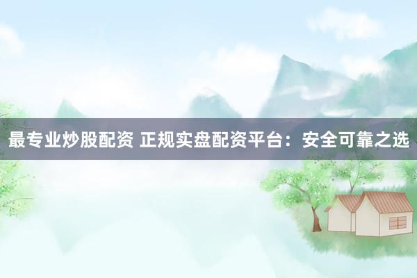 最专业炒股配资 正规实盘配资平台：安全可靠之选