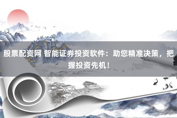 股票配资网 智能证券投资软件：助您精准决策，把握投资先机！