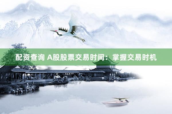 配资查询 A股股票交易时间：掌握交易时机