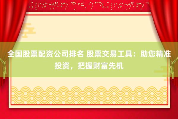 全国股票配资公司排名 股票交易工具：助您精准投资，把握财富先机