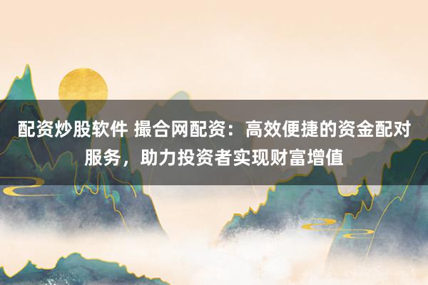 配资炒股软件 撮合网配资：高效便捷的资金配对服务，助力投资者实现财富增值
