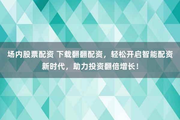 场内股票配资 下载翻翻配资，轻松开启智能配资新时代，助力投资翻倍增长！