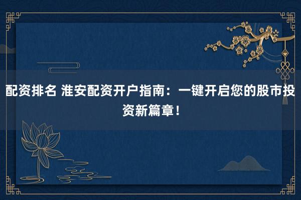 配资排名 淮安配资开户指南：一键开启您的股市投资新篇章！
