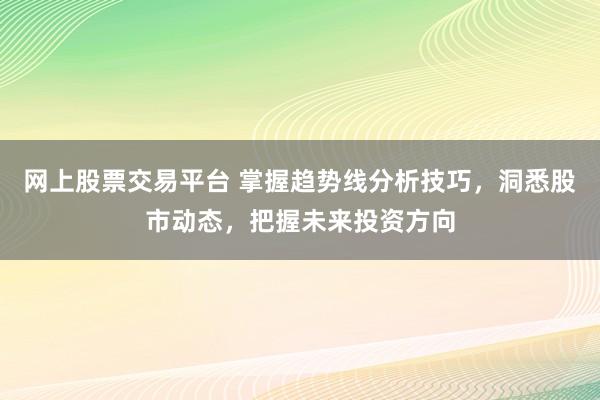 网上股票交易平台 掌握趋势线分析技巧，洞悉股市动态，把握未来投资方向