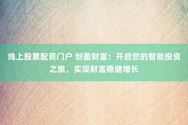 线上股票配资门户 创盈财富：开启您的智能投资之旅，实现财富稳健增长