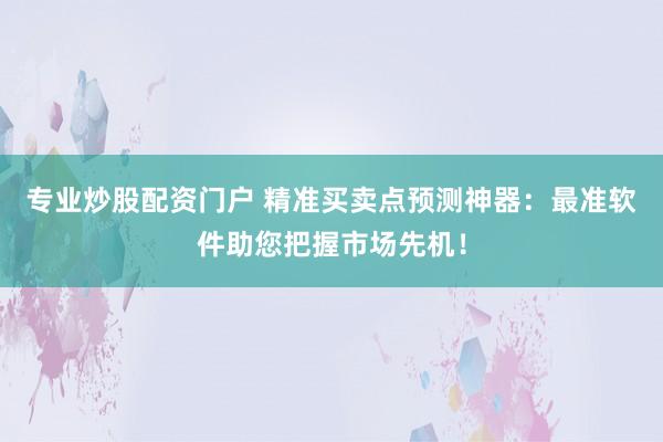 专业炒股配资门户 精准买卖点预测神器：最准软件助您把握市场先机！