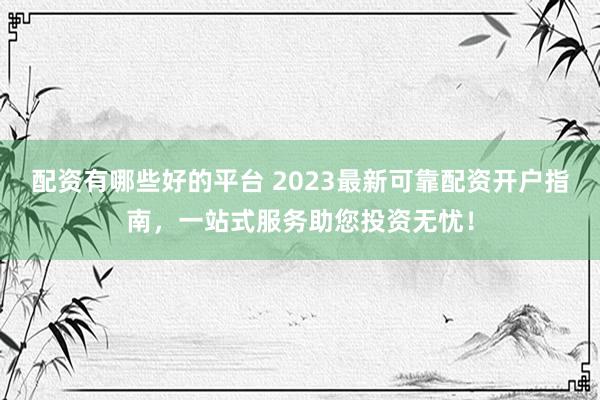 配资有哪些好的平台 2023最新可靠配资开户指南，一站式服务助您投资无忧！