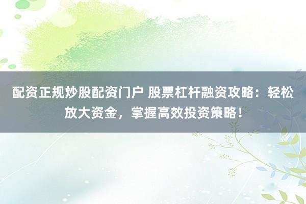 配资正规炒股配资门户 股票杠杆融资攻略：轻松放大资金，掌握高效投资策略！