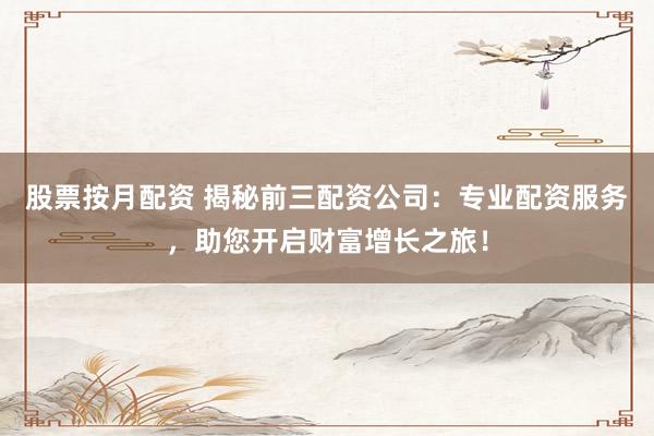 股票按月配资 揭秘前三配资公司：专业配资服务，助您开启财富增长之旅！