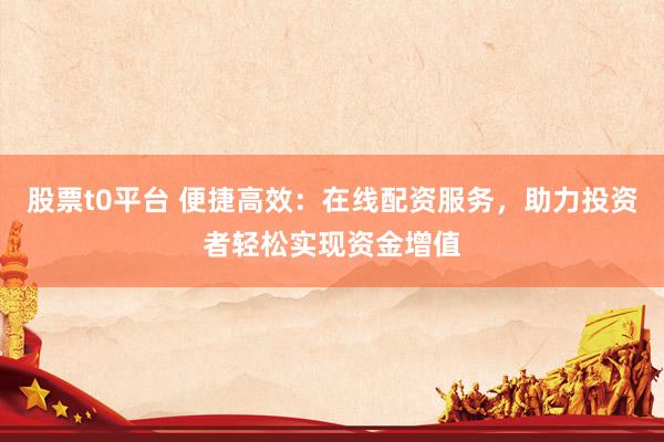 股票t0平台 便捷高效：在线配资服务，助力投资者轻松实现资金增值