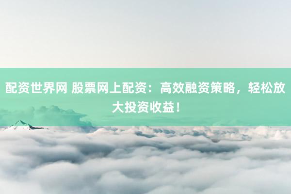 配资世界网 股票网上配资：高效融资策略，轻松放大投资收益！