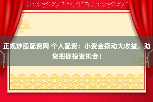正规炒股配资网 个人配资：小资金撬动大收益，助您把握投资机会！