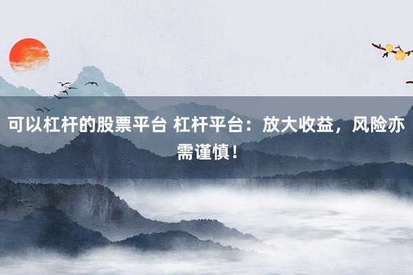 可以杠杆的股票平台 杠杆平台：放大收益，风险亦需谨慎！