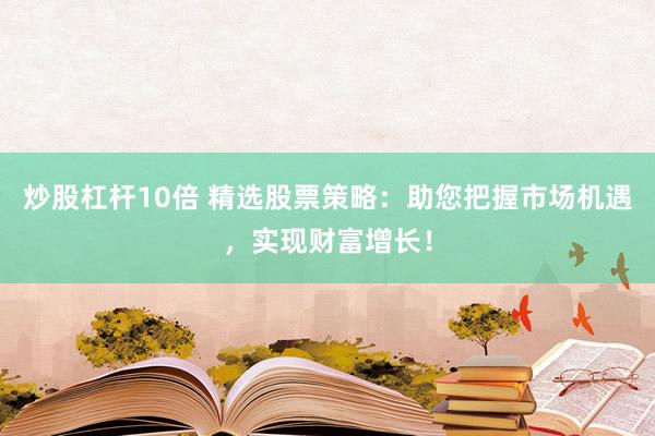 炒股杠杆10倍 精选股票策略：助您把握市场机遇，实现财富增长！