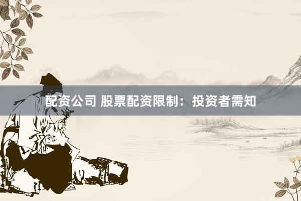 配资公司 股票配资限制：投资者需知